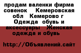 продам валенки.фирма совенок. - Кемеровская обл., Кемерово г. Одежда, обувь и аксессуары » Женская одежда и обувь   